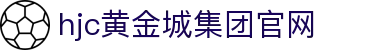 HJC黄金城·集团(中国区)唯一官方网站